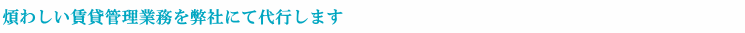 煩わしい賃貸管理業務を弊社にて代行します